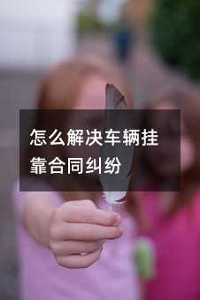 怎么解决车辆挂靠合同纠纷