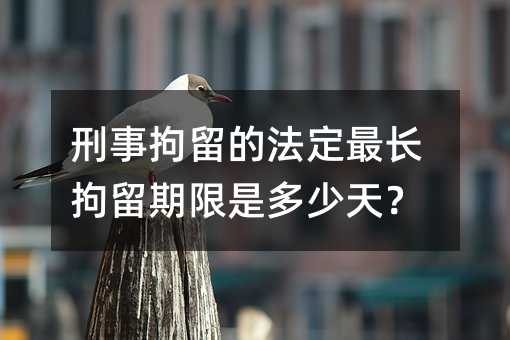 刑事拘留的法定最长拘留期限是多少天？