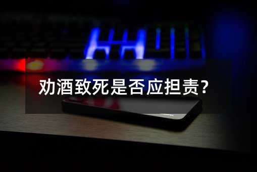 劝酒致死是否应担责？