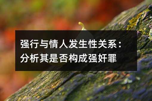 强行与情人发生性关系：分析其是否构成强奸罪