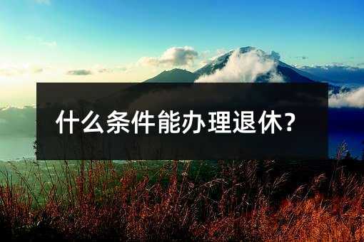 什么条件能办理退休？
