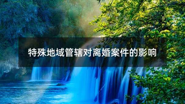 特殊地域管辖对离婚案件的影响