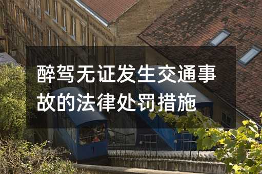 醉驾无证发生交通事故的法律处罚措施